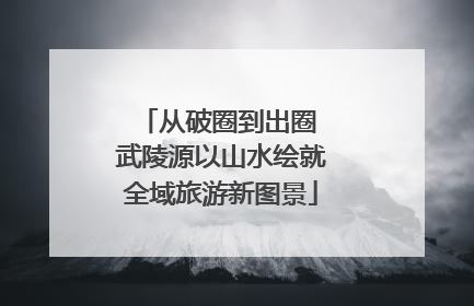 从破圈到出圈 武陵源以山水绘就全域旅游新图景