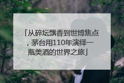从碎坛飘香到世博焦点，茅台用110年演绎一瓶美酒的世界之旅