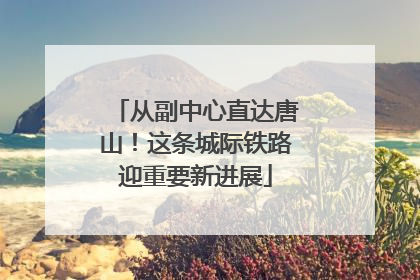 从副中心直达唐山！这条城际铁路迎重要新进展