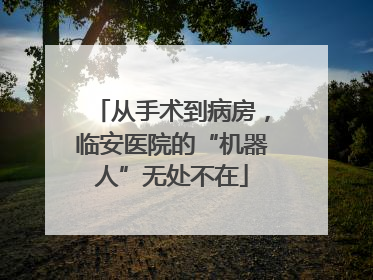 从手术到病房，临安医院的“机器人”无处不在
