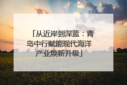 从近岸到深蓝：青岛中行赋能现代海洋产业焕新升级