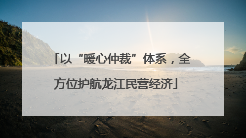 以“暖心仲裁”体系，全方位护航龙江民营经济