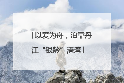 以爱为舟，泊靠丹江“银龄”港湾
