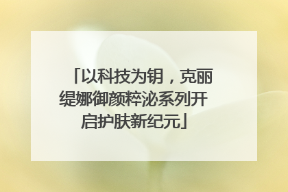 以科技为钥，克丽缇娜御颜粹泌系列开启护肤新纪元