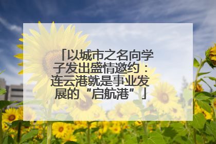 以城市之名向学子发出盛情邀约：连云港就是事业发展的“启航港”