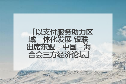 以支付服务助力区域一体化发展 银联出席东盟－中国－海合会三方经济论坛