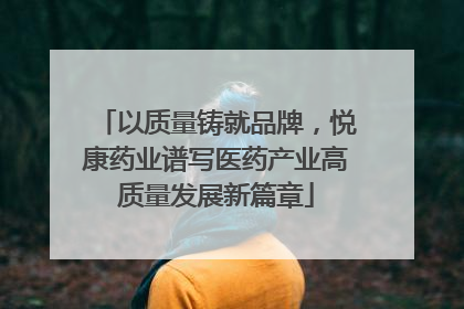 以质量铸就品牌，悦康药业谱写医药产业高质量发展新篇章