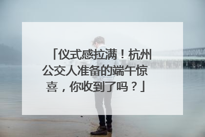 仪式感拉满！杭州公交人准备的端午惊喜，你收到了吗？