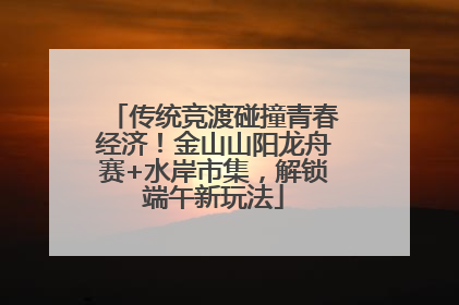 传统竞渡碰撞青春经济！金山山阳龙舟赛+水岸市集，解锁端午新玩法