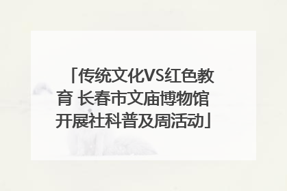 传统文化VS红色教育 长春市文庙博物馆开展社科普及周活动