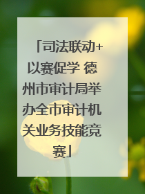 司法联动+以赛促学 德州市审计局举办全市审计机关业务技能竞赛