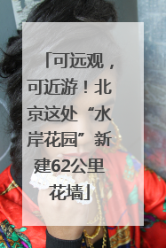可远观，可近游！北京这处“水岸花园”新建62公里花墙