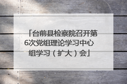 台前县检察院召开第6次党组理论学习中心组学习（扩大）会