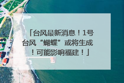 台风最新消息！1号台风“蝴蝶”或将生成！可能影响福建！