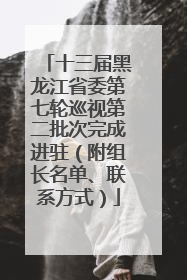 十三届黑龙江省委第七轮巡视第二批次完成进驻（附组长名单、联系方式）