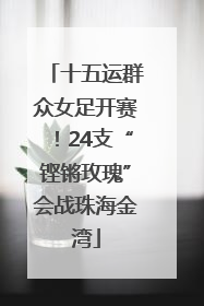 十五运群众女足开赛！24支“铿锵玫瑰”会战珠海金湾