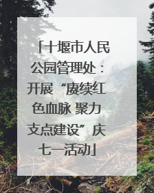 十堰市人民公园管理处：开展“赓续红色血脉 聚力支点建设”庆七一活动
