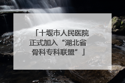 十堰市人民医院正式加入“湖北省骨科专科联盟”
