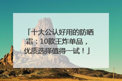 十大公认好用的防晒霜：10款王炸单品，优质选择值得一试！