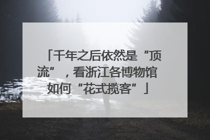 千年之后依然是“顶流”，看浙江各博物馆如何“花式揽客”