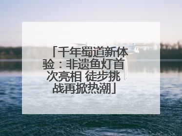 千年蜀道新体验：非遗鱼灯首次亮相 徒步挑战再掀热潮