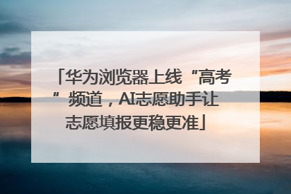 华为浏览器上线“高考”频道，AI志愿助手让志愿填报更稳更准
