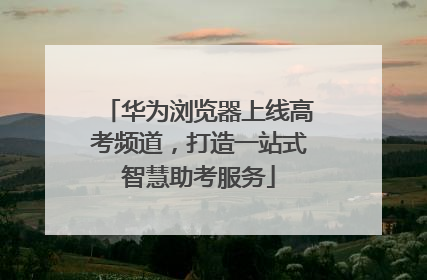 华为浏览器上线高考频道，打造一站式智慧助考服务