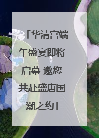 华清宫端午盛宴即将启幕 邀您共赴盛唐国潮之约