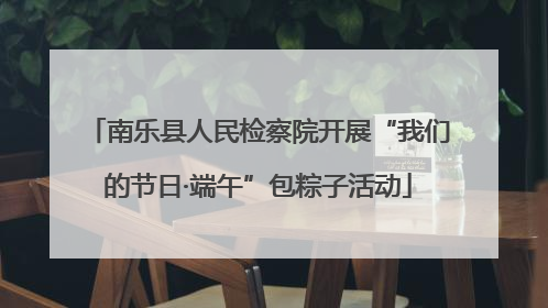 南乐县人民检察院开展“我们的节日·端午”包粽子活动
