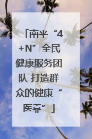 南平“4+N”全民健康服务团队 打造群众的健康“医靠”
