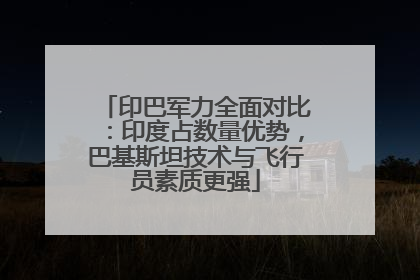 印巴军力全面对比：印度占数量优势，巴基斯坦技术与飞行员素质更强