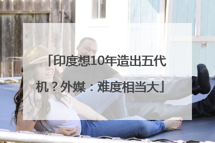 印度想10年造出五代机？外媒：难度相当大