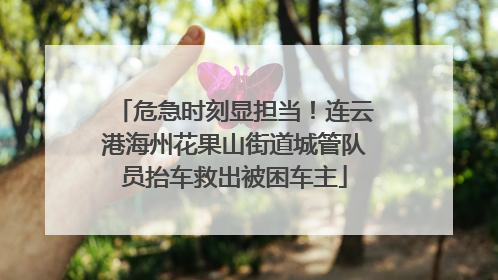 危急时刻显担当！连云港海州花果山街道城管队员抬车救出被困车主