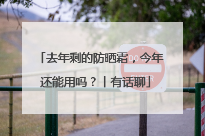 去年剩的防晒霜，今年还能用吗？丨有话聊