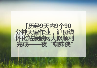 历经9天内9个90分钟天窗作业，沪昆线怀化站接触网大修顺利完成——夜“蜘蛛侠”，与时间赛跑