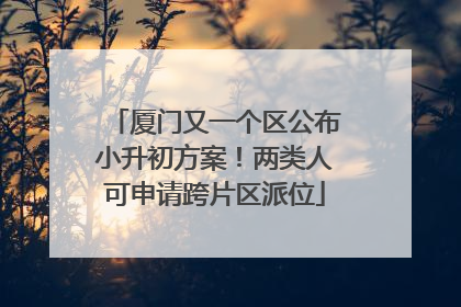 厦门又一个区公布小升初方案！两类人可申请跨片区派位
