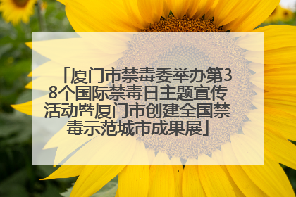 厦门市禁毒委举办第38个国际禁毒日主题宣传活动暨厦门市创建全国禁毒示范城市成果展