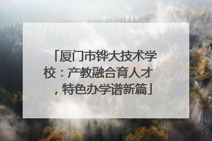 厦门市铧大技术学校：产教融合育人才，特色办学谱新篇