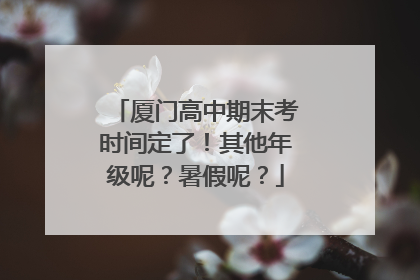 厦门高中期末考时间定了！其他年级呢？暑假呢？