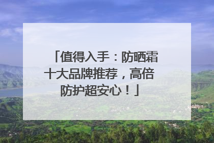值得入手：防晒霜十大品牌推荐，高倍防护超安心！