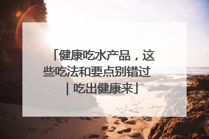 健康吃水产品，这些吃法和要点别错过｜吃出健康来