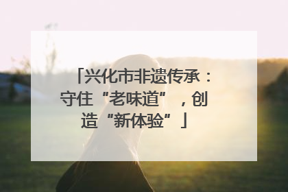 兴化市非遗传承：守住“老味道”，创造“新体验”