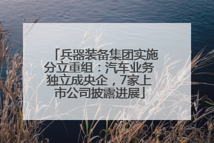 兵器装备集团实施分立重组：汽车业务独立成央企，7家上市公司披露进展