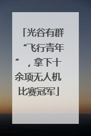 光谷有群“飞行青年”，拿下十余项无人机比赛冠军