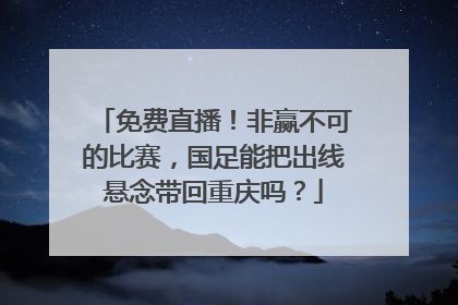 免费直播！非赢不可的比赛，国足能把出线悬念带回重庆吗？