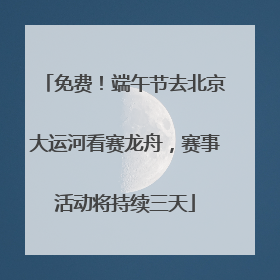 免费！端午节去北京大运河看赛龙舟，赛事活动将持续三天