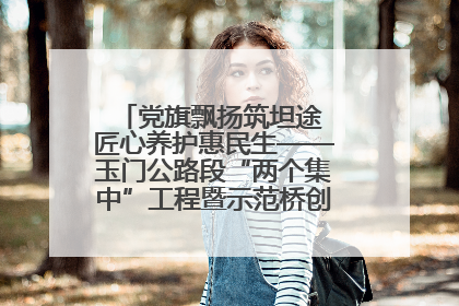 党旗飘扬筑坦途 匠心养护惠民生——玉门公路段“两个集中”工程暨示范桥创建项目圆满收官