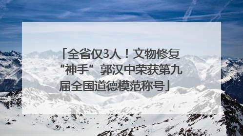 全省仅3人！文物修复“神手”郭汉中荣获第九届全国道德模范称号