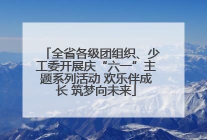 全省各级团组织、少工委开展庆“六一”主题系列活动 欢乐伴成长 筑梦向未来