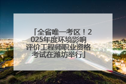 全省唯一考区！2025年度环境影响评价工程师职业资格考试在潍坊举行
